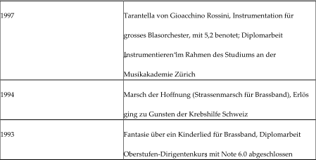 1997   Tarantella von Gioacchino Rossini, Instrumentation für  grosses Blasorchester, mit 5,2 benotet; Diplomarbeit  „Instrumentieren“ im Rahmen des Studiums an der  Musikakademie Zürich   1994   Marsch der  Hoffnung (Strassenmarsch für Brassband), Erlös  ging zu Gunsten der Krebshilfe Schweiz   1993   Fantasie über ein Kinderlied für Brassband, Diplomarbeit  Oberstufen - Dirigentenkurs ;   mit Note 6.0 abgeschlossen